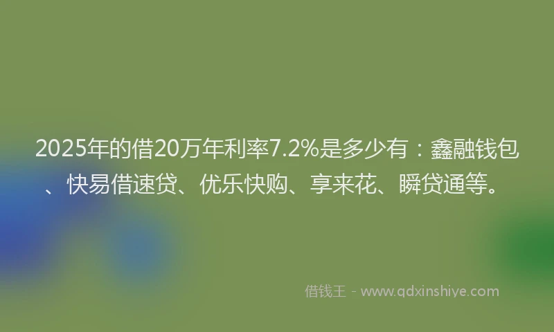2025年的借20万年利率7.2%是多少有：鑫融钱包、快易借速贷、优乐快购、享来花、瞬贷通等。