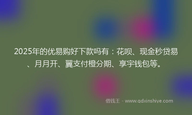 2025年的优易购好下款吗有：花呗、现金秒贷易、月月开、翼支付橙分期、享宇钱包等。