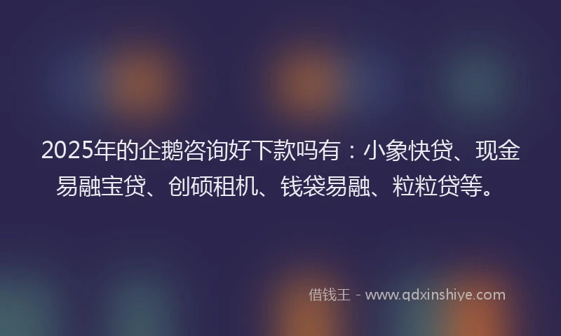 2025年的企鹅咨询好下款吗有：小象快贷、现金易融宝贷、创硕租机、钱袋易融、粒粒贷等。