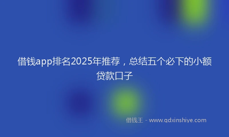 借钱app排名2025年推荐，总结五个必下的小额贷款口子