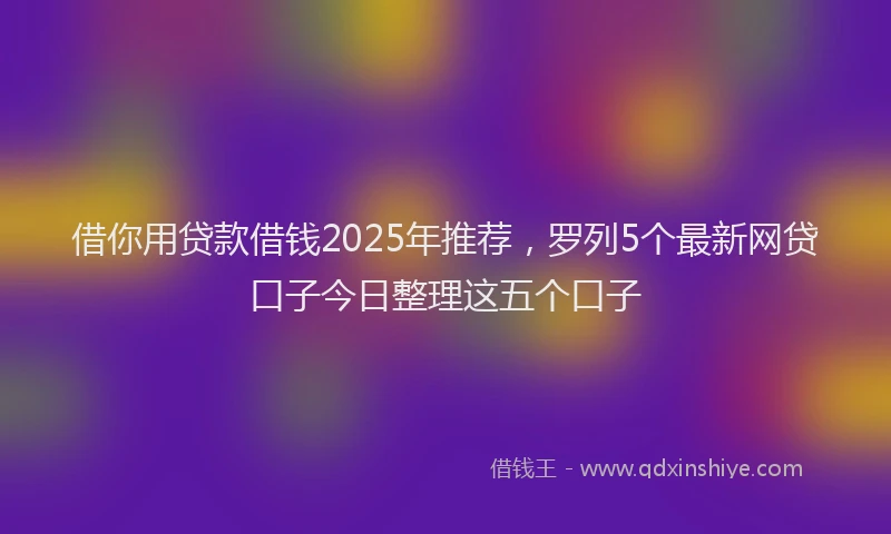 借你用贷款借钱2025年推荐，罗列5个最新网贷口子今日整理这五个口子