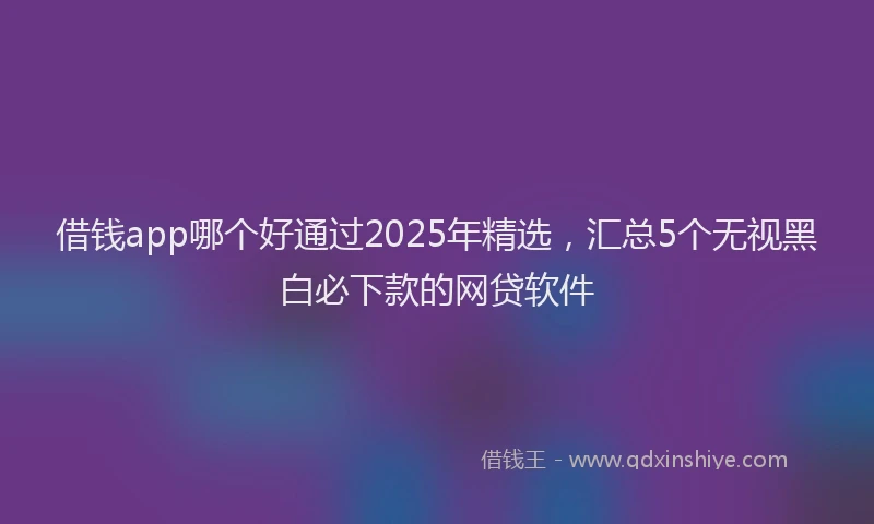 借钱app哪个好通过2025年精选，汇总5个无视黑白必下款的网贷软件