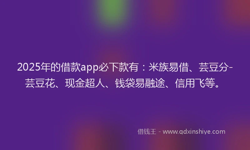 2025年的借款app必下款有：米族易借、芸豆分-芸豆花、现金超人、钱袋易融途、信用飞等。