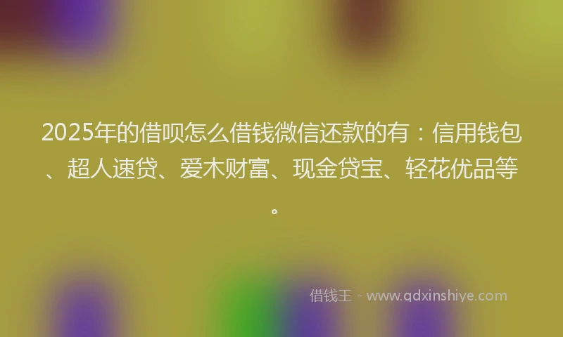 2025年的借呗怎么借钱微信还款的有：信用钱包、超人速贷、爱木财富、现金贷宝、轻花优品等。