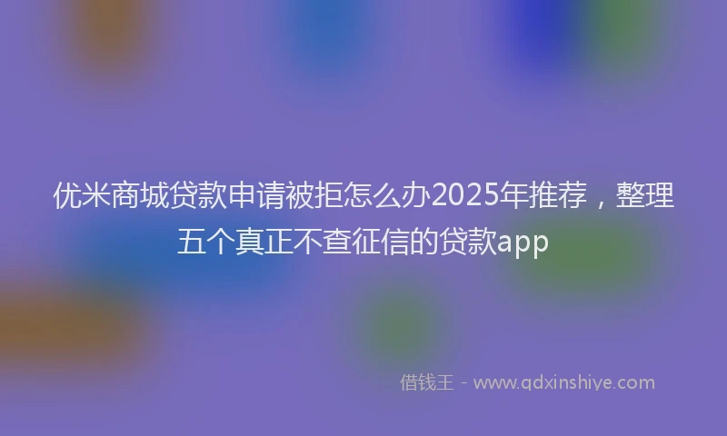 优米商城贷款申请被拒怎么办2025年推荐，整理五个真正不查征信的贷款app