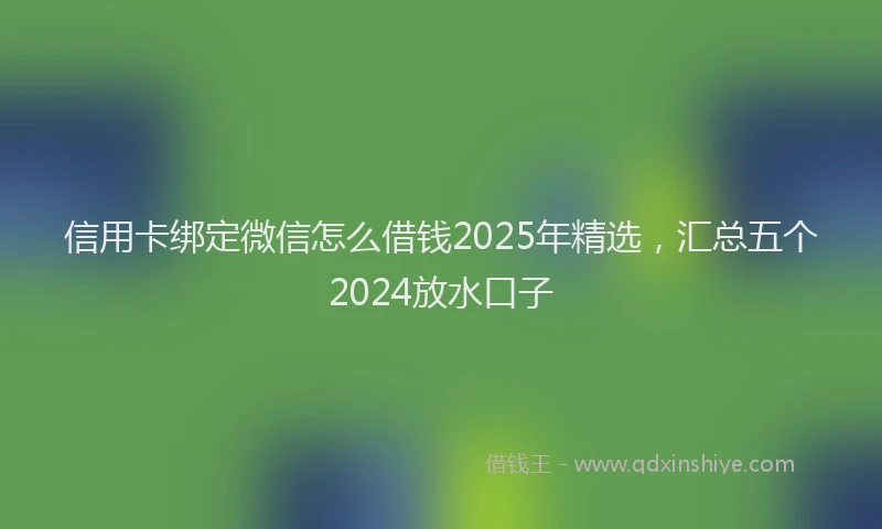 信用卡绑定微信怎么借钱2025年精选，汇总五个2024放水口子