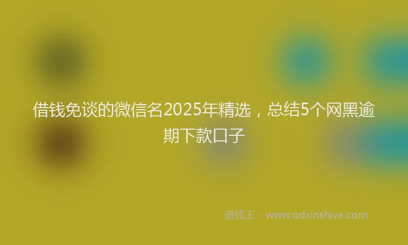借钱免谈的微信名2025年精选，总结5个网黑逾期下款口子