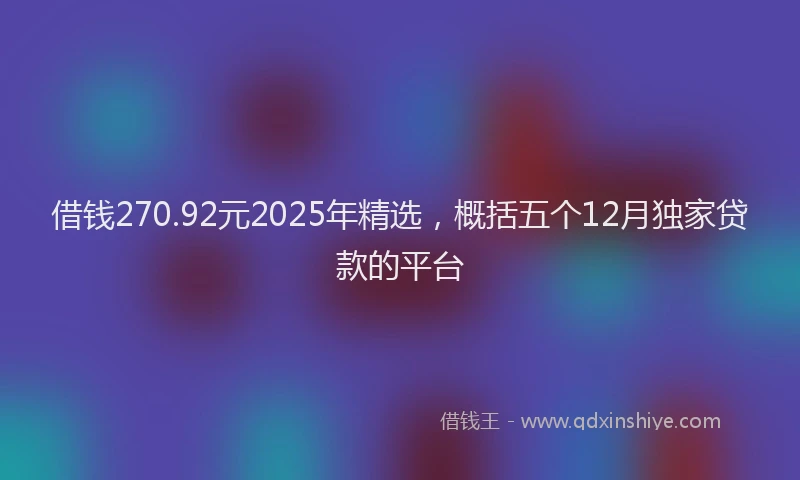 借钱270.92元2025年精选，概括五个12月独家贷款的平台