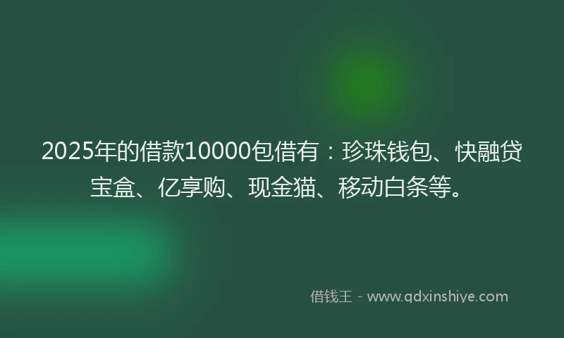 2025年的借款10000包借有：珍珠钱包、快融贷宝盒、亿享购、现金猫、移动白条等。