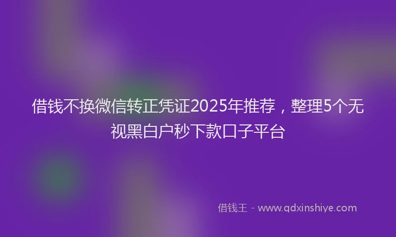 借钱不换微信转正凭证2025年推荐，整理5个无视黑白户秒下款口子平台