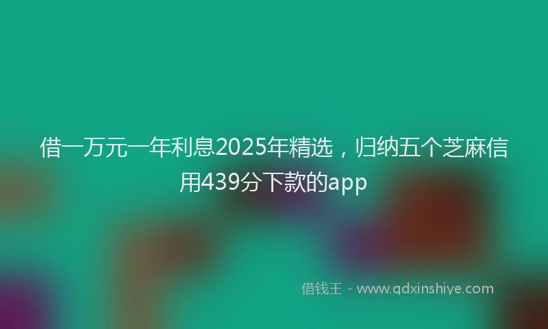 借一万元一年利息2025年精选，归纳五个芝麻信用439分下款的app