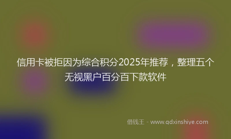 信用卡被拒因为综合积分2025年推荐，整理五个无视黑户百分百下款软件