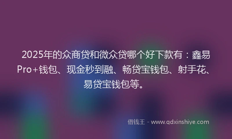 2025年的众商贷和微众贷哪个好下款有：鑫易Pro+钱包、现金秒到融、畅贷宝钱包、射手花、易贷宝钱包等。