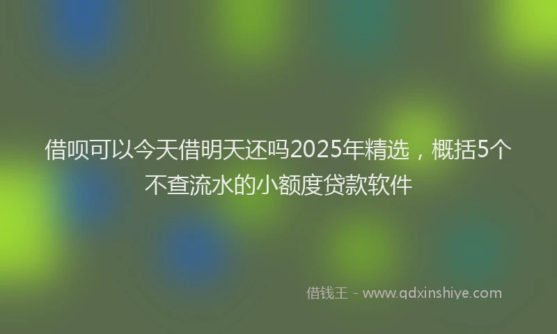 借呗可以今天借明天还吗2025年精选，概括5个不查流水的小额度贷款软件