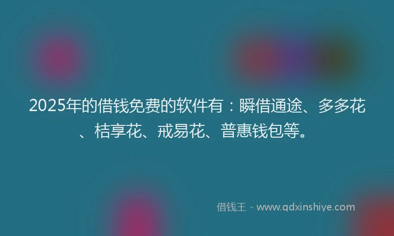 2025年的借钱免费的软件有：瞬借通途、多多花、桔享花、戒易花、普惠钱包等。