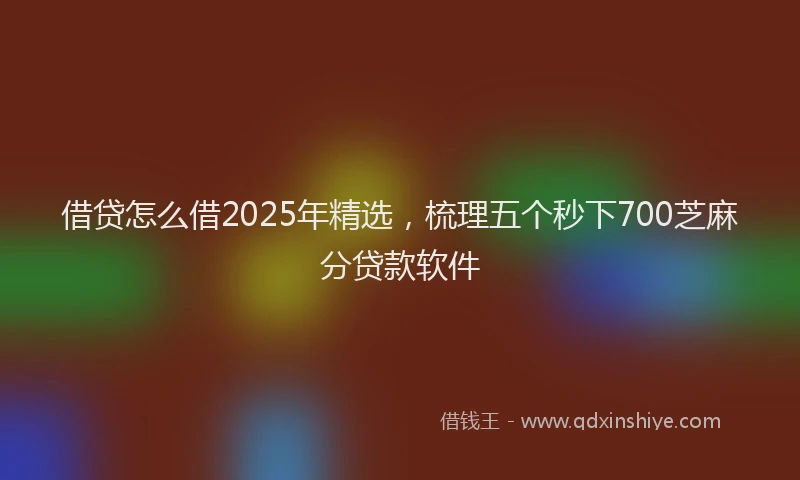 借贷怎么借2025年精选，梳理五个秒下700芝麻分贷款软件