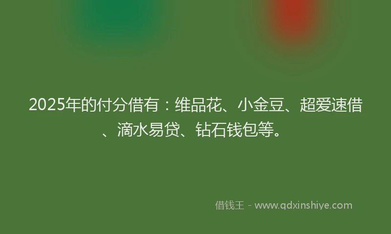 2025年的付分借有：维品花、小金豆、超爱速借、滴水易贷、钻石钱包等。