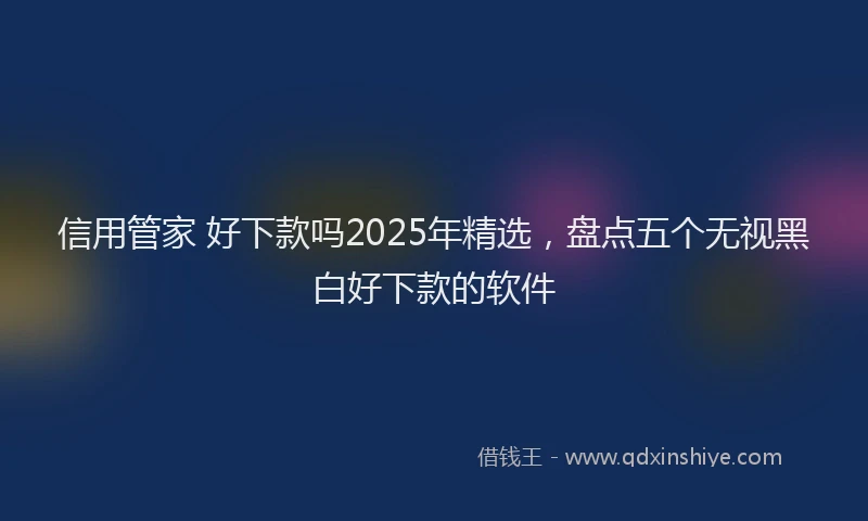信用管家 好下款吗2025年精选，盘点五个无视黑白好下款的软件
