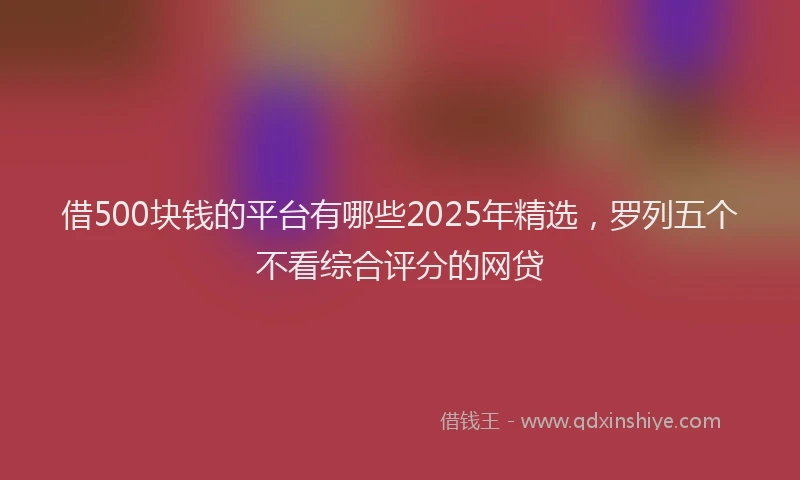借500块钱的平台有哪些2025年精选，罗列五个不看综合评分的网贷