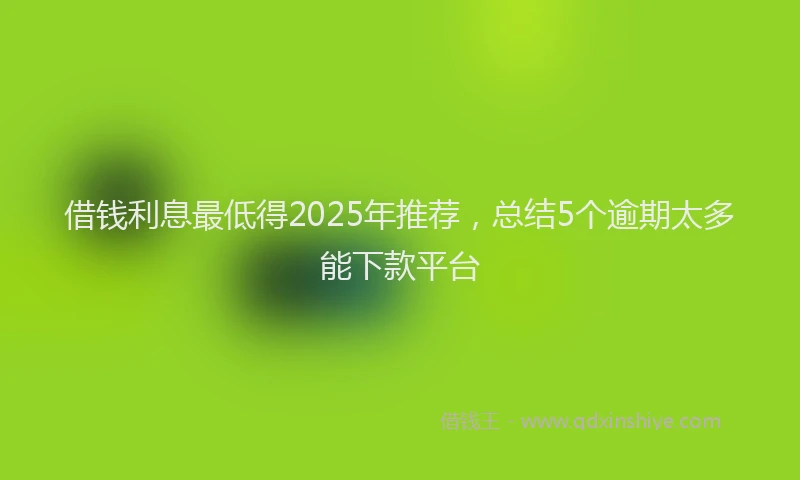 借钱利息最低得2025年推荐，总结5个逾期太多能下款平台
