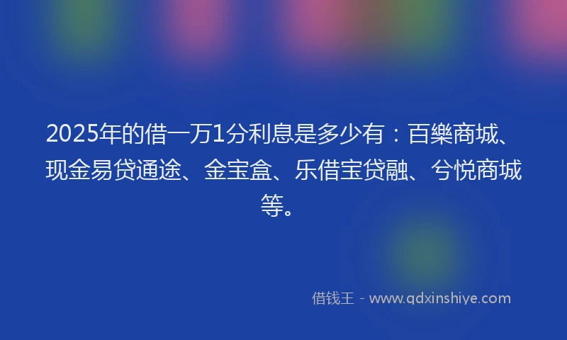 2025年的借一万1分利息是多少有：百樂商城、现金易贷通途、金宝盒、乐借宝贷融、兮悦商城等。