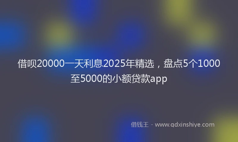 借呗20000一天利息2025年精选，盘点5个1000至5000的小额贷款app