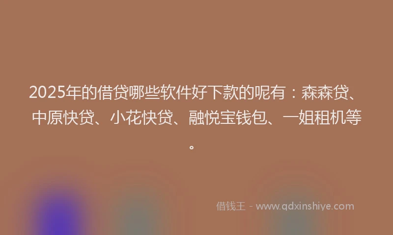 2025年的借贷哪些软件好下款的呢有：森森贷、中原快贷、小花快贷、融悦宝钱包、一姐租机等。