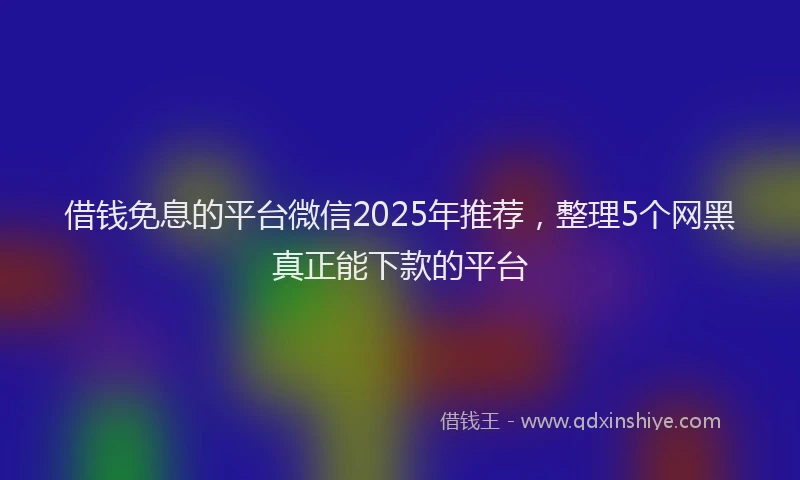 借钱免息的平台微信2025年推荐，整理5个网黑真正能下款的平台