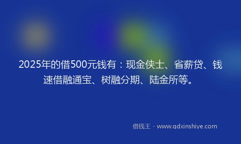 2025年的借500元钱有：现金侠士、省薪贷、钱速借融通宝、树融分期、陆金所等。
