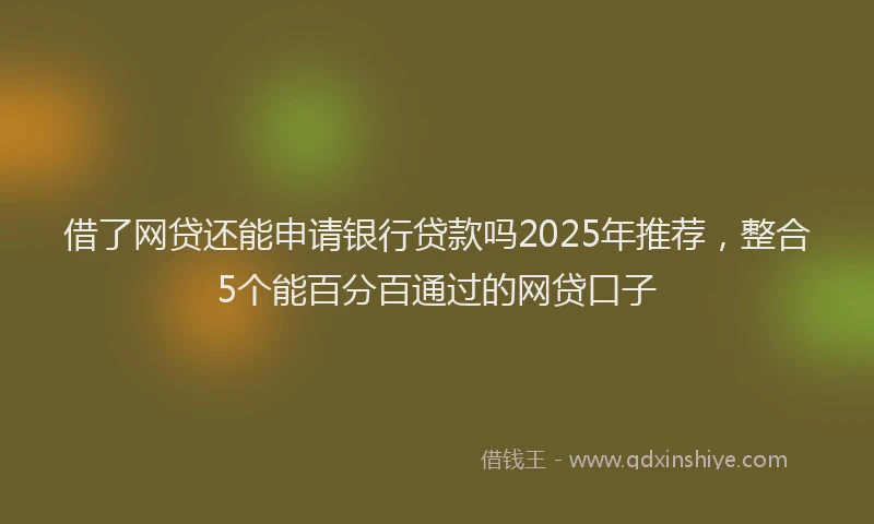 借了网贷还能申请银行贷款吗2025年推荐，整合5个能百分百通过的网贷口子