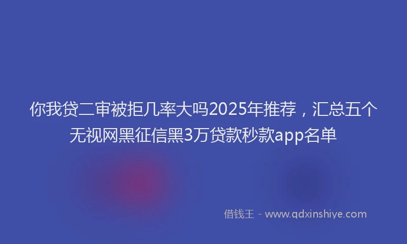你我贷二审被拒几率大吗2025年推荐，汇总五个无视网黑征信黑3万贷款秒款app名单