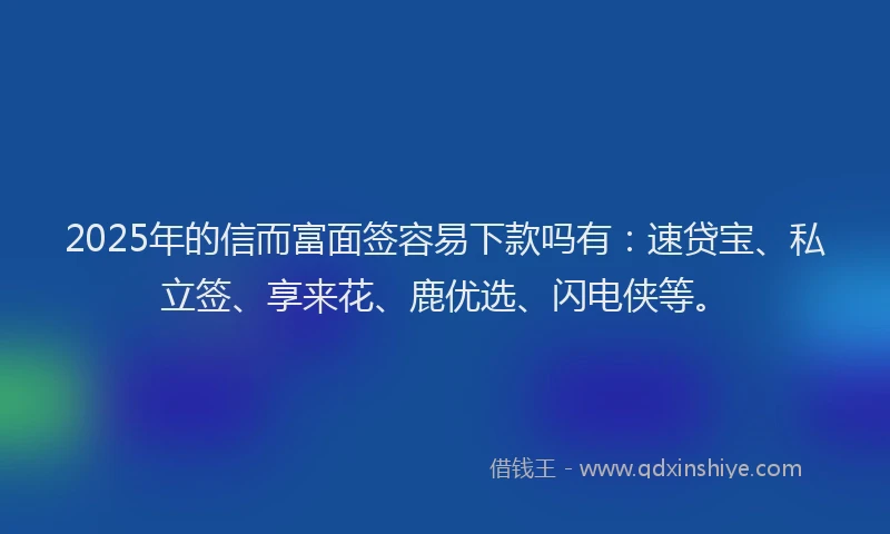 2025年的信而富面签容易下款吗有：速贷宝、私立签、享来花、鹿优选、闪电侠等。
