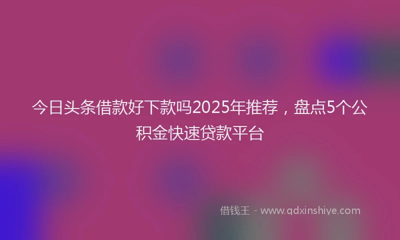 今日头条借款好下款吗2025年推荐，盘点5个公积金快速贷款平台