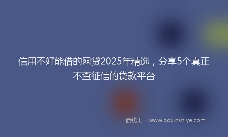 信用不好能借的网贷2025年精选，分享5个真正不查征信的贷款平台