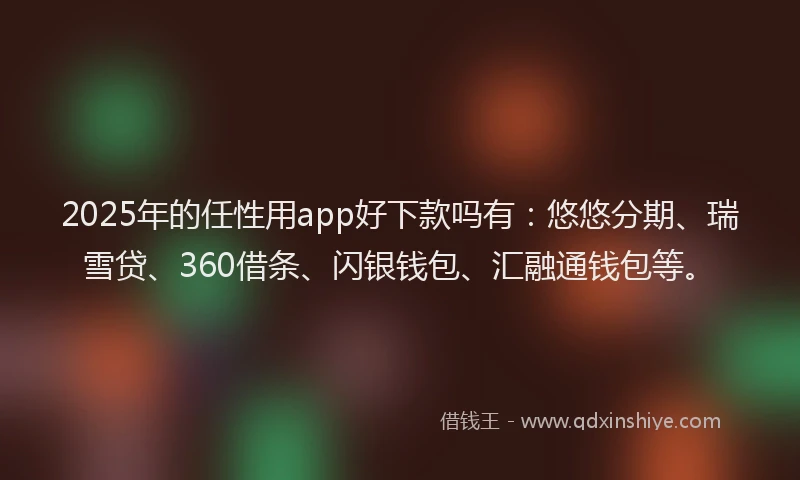 2025年的任性用app好下款吗有：悠悠分期、瑞雪贷、360借条、闪银钱包、汇融通钱包等。