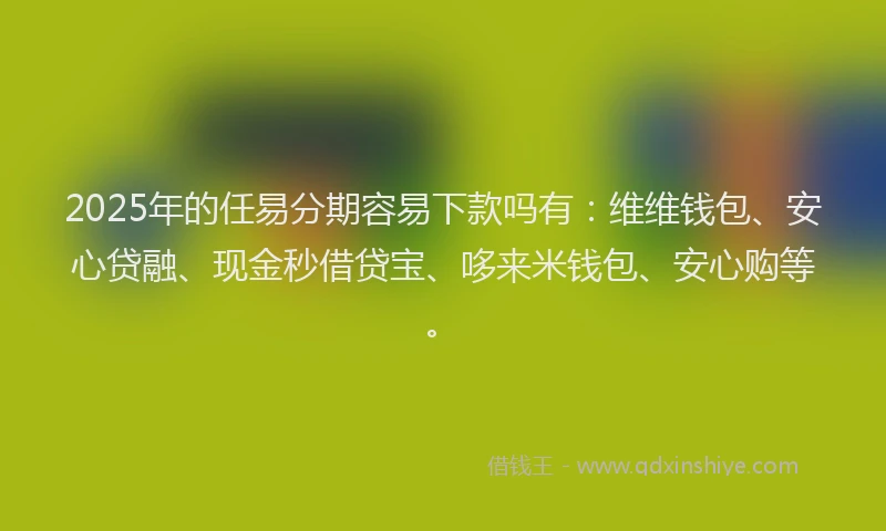 2025年的任易分期容易下款吗有：维维钱包、安心贷融、现金秒借贷宝、哆来米钱包、安心购等。