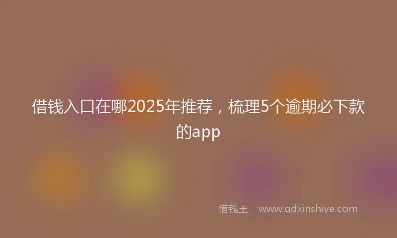 借钱入口在哪2025年推荐，梳理5个逾期必下款的app