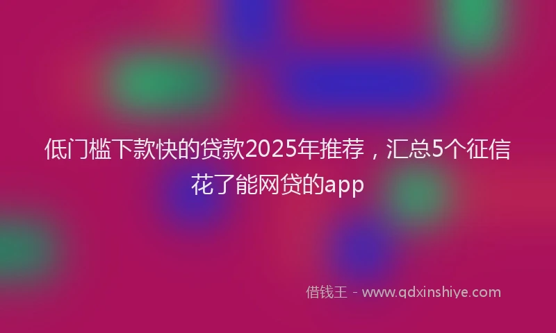 低门槛下款快的贷款2025年推荐，汇总5个征信花了能网贷的app