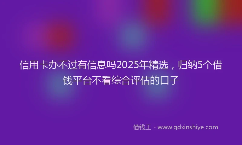 信用卡办不过有信息吗2025年精选，归纳5个借钱平台不看综合评估的口子