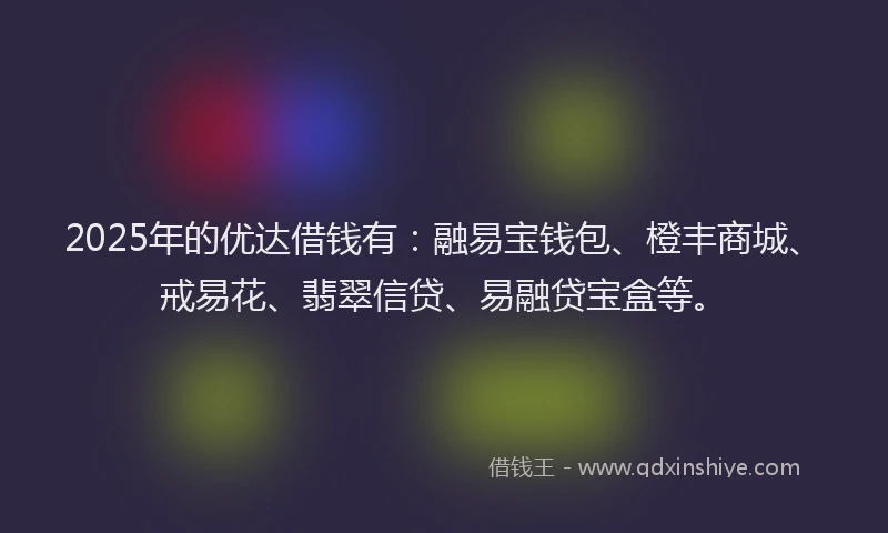 2025年的优达借钱有：融易宝钱包、橙丰商城、戒易花、翡翠信贷、易融贷宝盒等。