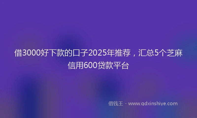 借3000好下款的口子2025年推荐，汇总5个芝麻信用600贷款平台