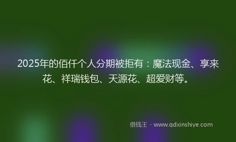 2025年的佰仟个人分期被拒有：魔法现金、享来花、祥瑞钱包、天源花、超爱财等。