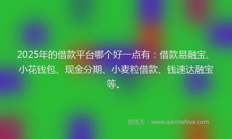 2025年的借款平台哪个好一点有：借款易融宝、小花钱包、现金分期、小麦粒借款、钱速达融宝等。