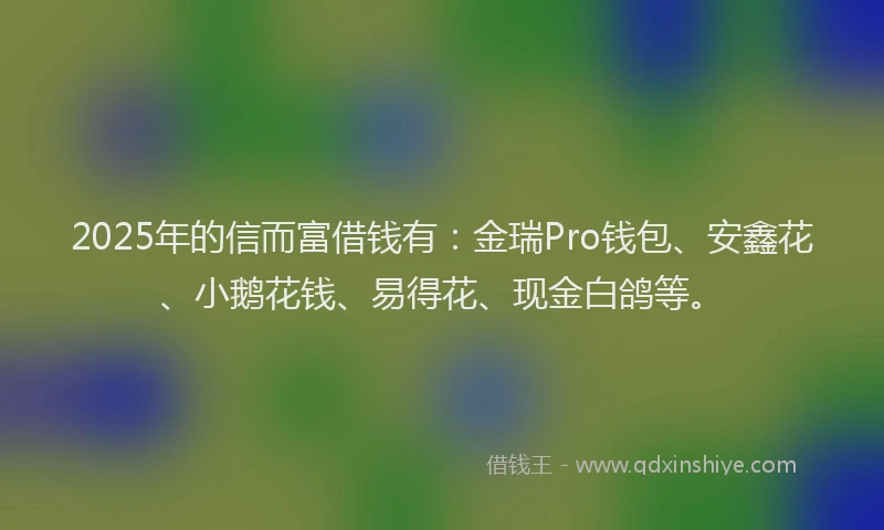 2025年的信而富借钱有：金瑞Pro钱包、安鑫花、小鹅花钱、易得花、现金白鸽等。