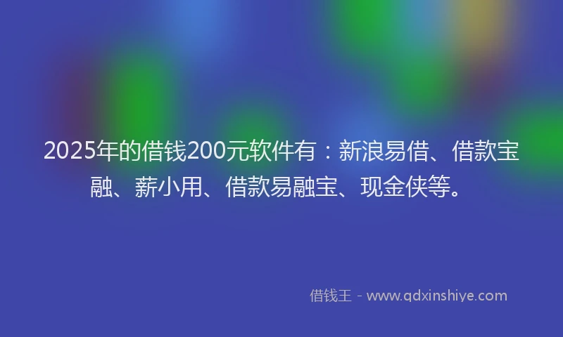2025年的借钱200元软件有：新浪易借、借款宝融、薪小用、借款易融宝、现金侠等。