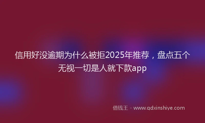信用好没逾期为什么被拒2025年推荐，盘点五个无视一切是人就下款app