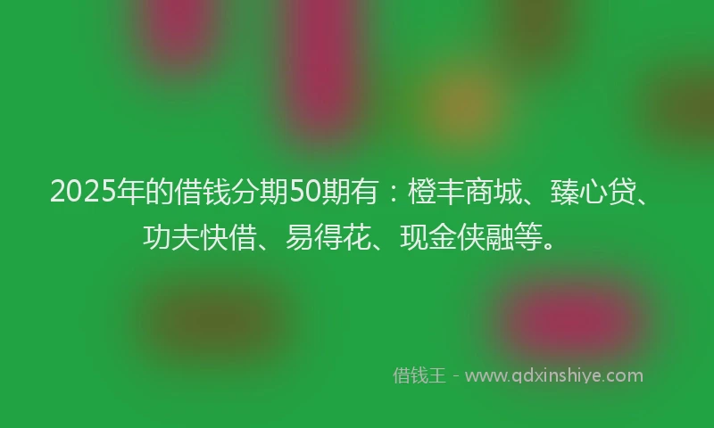 2025年的借钱分期50期有：橙丰商城、臻心贷、功夫快借、易得花、现金侠融等。