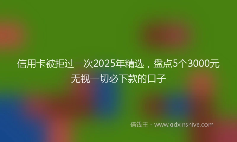 信用卡被拒过一次2025年精选，盘点5个3000元无视一切必下款的口子