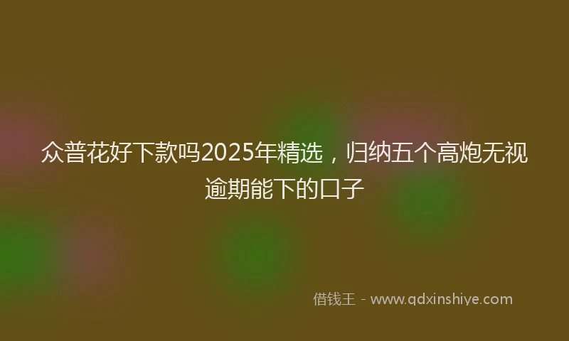 众普花好下款吗2025年精选，归纳五个高炮无视逾期能下的口子