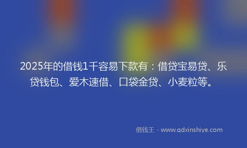 2025年的借钱1千容易下款有：借贷宝易贷、乐贷钱包、爱木速借、口袋金贷、小麦粒等。